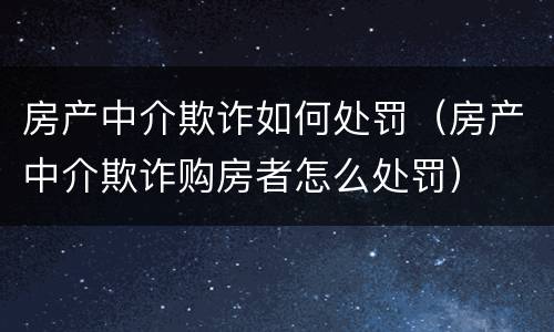 房产中介欺诈如何处罚（房产中介欺诈购房者怎么处罚）