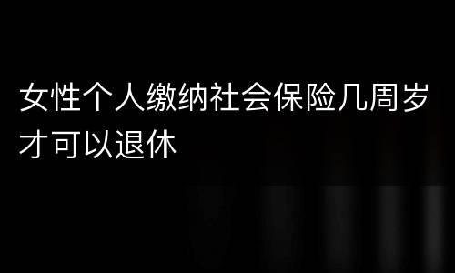 女性个人缴纳社会保险几周岁才可以退休