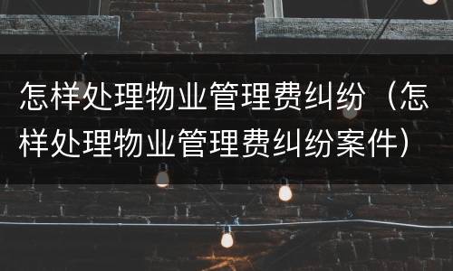 怎样处理物业管理费纠纷（怎样处理物业管理费纠纷案件）