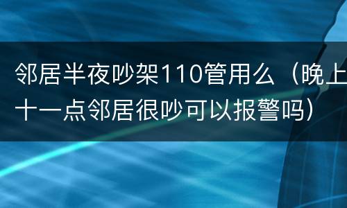 邻居半夜吵架110管用么（晚上十一点邻居很吵可以报警吗）