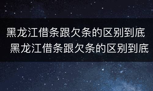 黑龙江借条跟欠条的区别到底 黑龙江借条跟欠条的区别到底是什么