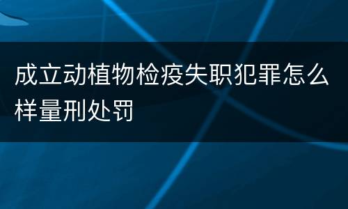成立动植物检疫失职犯罪怎么样量刑处罚