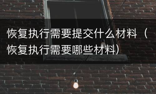 恢复执行需要提交什么材料（恢复执行需要哪些材料）