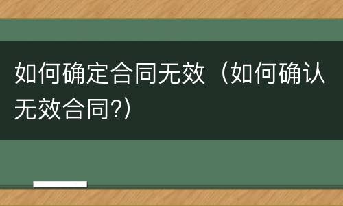 如何确定合同无效（如何确认无效合同?）