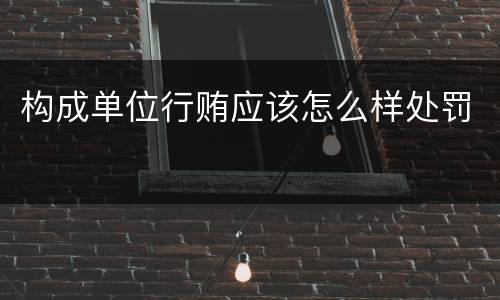 构成单位行贿应该怎么样处罚