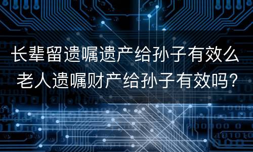 长辈留遗嘱遗产给孙子有效么 老人遗嘱财产给孙子有效吗?