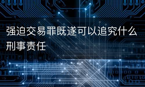 强迫交易罪既遂可以追究什么刑事责任