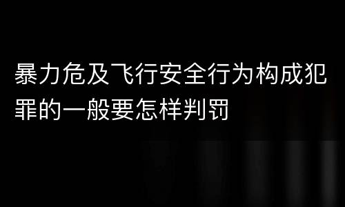 暴力危及飞行安全行为构成犯罪的一般要怎样判罚
