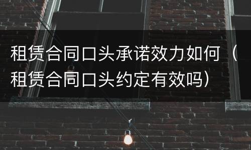 租赁合同口头承诺效力如何（租赁合同口头约定有效吗）