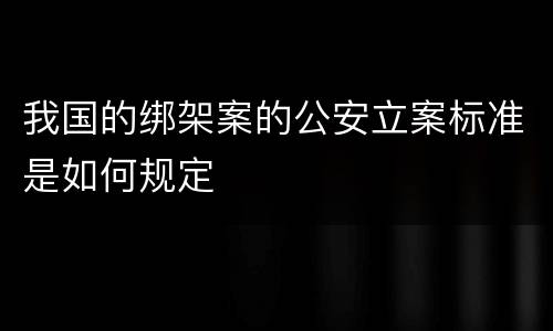我国的绑架案的公安立案标准是如何规定