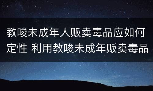 教唆未成年人贩卖毒品应如何定性 利用教唆未成年贩卖毒品