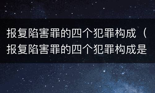 报复陷害罪的四个犯罪构成（报复陷害罪的四个犯罪构成是）