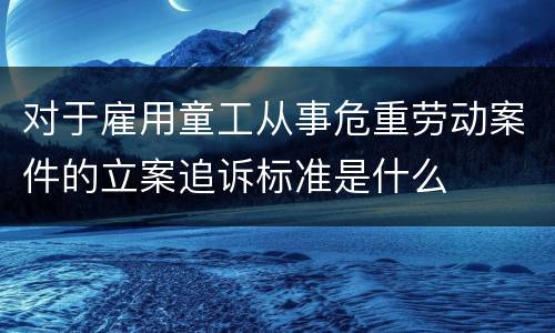 对于雇用童工从事危重劳动案件的立案追诉标准是什么