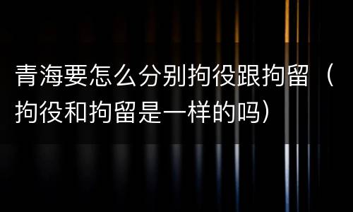 青海要怎么分别拘役跟拘留（拘役和拘留是一样的吗）