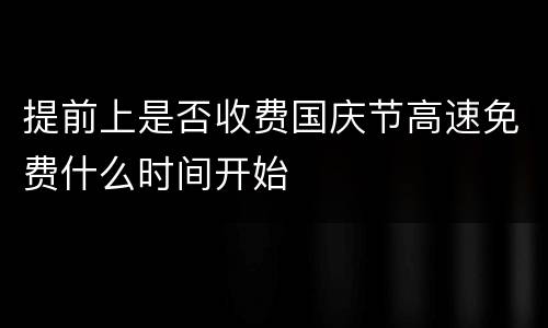 提前上是否收费国庆节高速免费什么时间开始