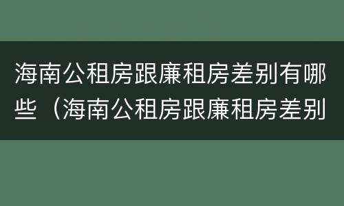 海南公租房跟廉租房差别有哪些（海南公租房跟廉租房差别有哪些政策）