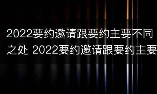 2022要约邀请跟要约主要不同之处 2022要约邀请跟要约主要不同之处在哪