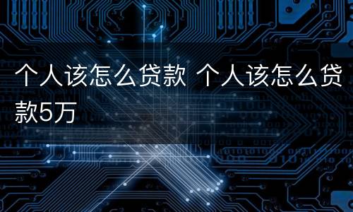 个人该怎么贷款 个人该怎么贷款5万