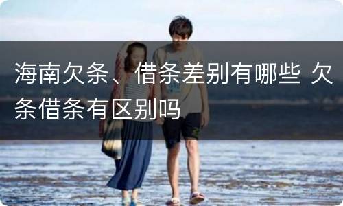 海南欠条、借条差别有哪些 欠条借条有区别吗