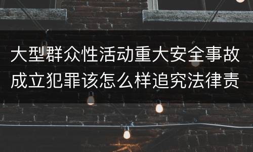 大型群众性活动重大安全事故成立犯罪该怎么样追究法律责任