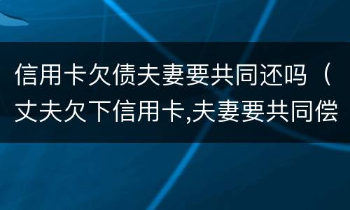 信用卡欠债夫妻要共同还吗（丈夫欠下信用卡,夫妻要共同偿还?）