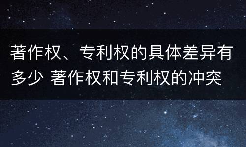 著作权、专利权的具体差异有多少 著作权和专利权的冲突