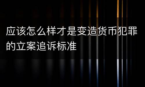 应该怎么样才是变造货币犯罪的立案追诉标准