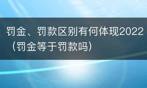 罚金、罚款区别有何体现2022（罚金等于罚款吗）