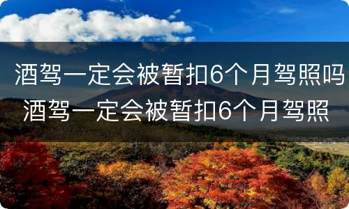 酒驾一定会被暂扣6个月驾照吗 酒驾一定会被暂扣6个月驾照吗知乎