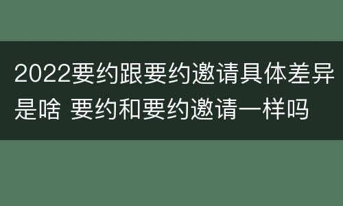 2022要约跟要约邀请具体差异是啥 要约和要约邀请一样吗