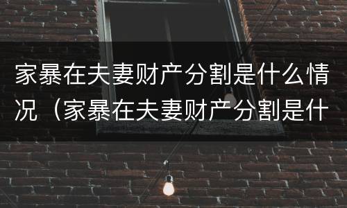 家暴在夫妻财产分割是什么情况（家暴在夫妻财产分割是什么情况呀）