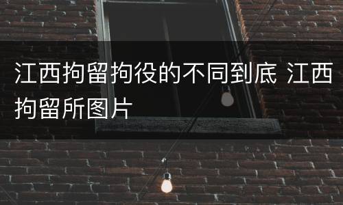 江西拘留拘役的不同到底 江西拘留所图片