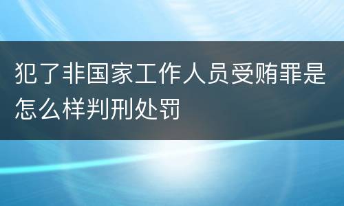 犯了非国家工作人员受贿罪是怎么样判刑处罚