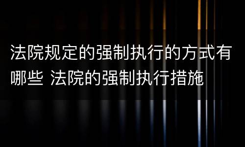 法院规定的强制执行的方式有哪些 法院的强制执行措施
