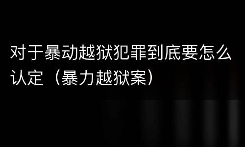对于暴动越狱犯罪到底要怎么认定（暴力越狱案）
