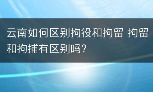 云南如何区别拘役和拘留 拘留和拘捕有区别吗?