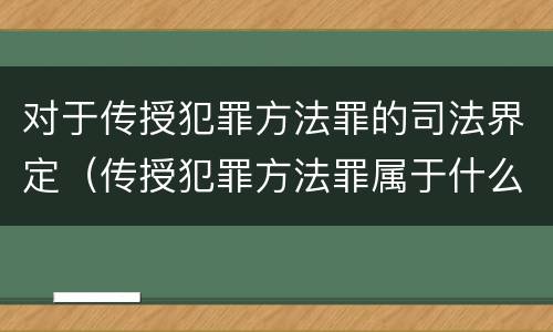 对于传授犯罪方法罪的司法界定（传授犯罪方法罪属于什么罪）