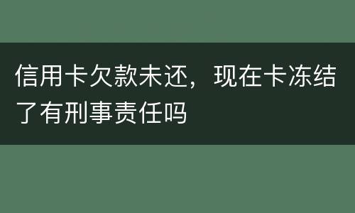 信用卡欠款未还，现在卡冻结了有刑事责任吗