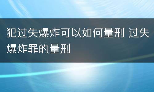 犯过失爆炸可以如何量刑 过失爆炸罪的量刑