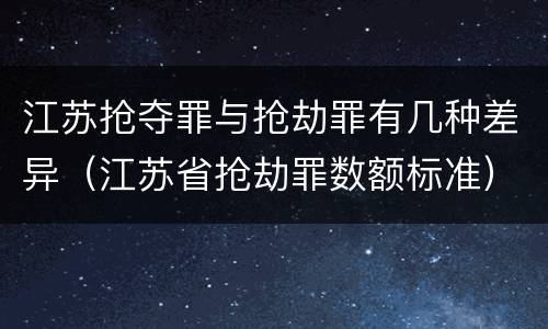 江苏抢夺罪与抢劫罪有几种差异（江苏省抢劫罪数额标准）