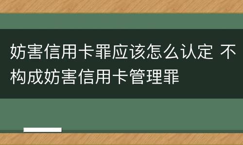 妨害信用卡罪应该怎么认定 不构成妨害信用卡管理罪