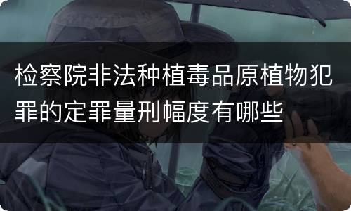 检察院非法种植毒品原植物犯罪的定罪量刑幅度有哪些