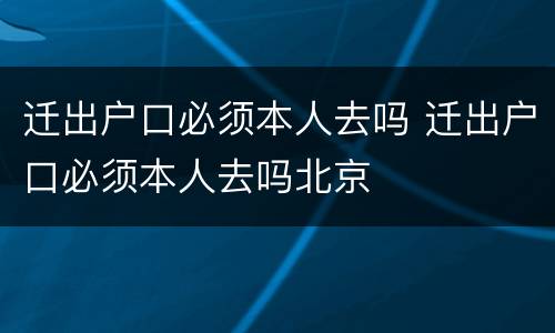 迁出户口必须本人去吗 迁出户口必须本人去吗北京