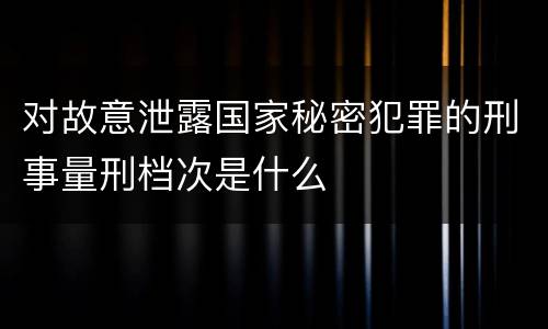 对故意泄露国家秘密犯罪的刑事量刑档次是什么