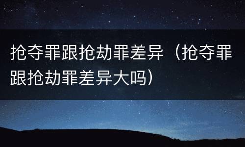 抢夺罪跟抢劫罪差异（抢夺罪跟抢劫罪差异大吗）