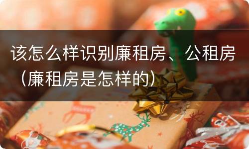 该怎么样识别廉租房、公租房（廉租房是怎样的）