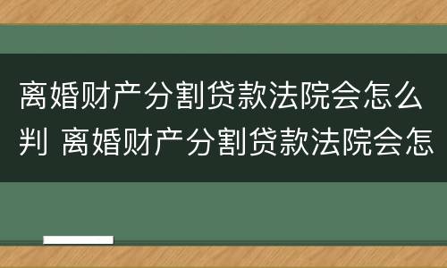 离婚财产分割贷款法院会怎么判 离婚财产分割贷款法院会怎么判决