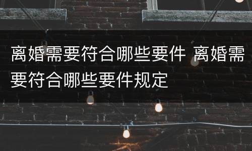 离婚需要符合哪些要件 离婚需要符合哪些要件规定
