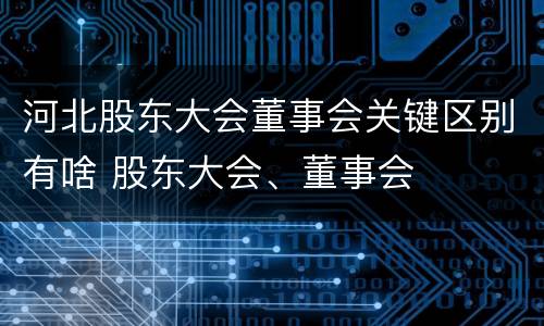 河北股东大会董事会关键区别有啥 股东大会、董事会