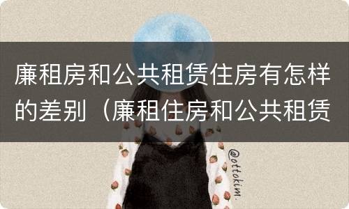 廉租房和公共租赁住房有怎样的差别（廉租住房和公共租赁住房）
